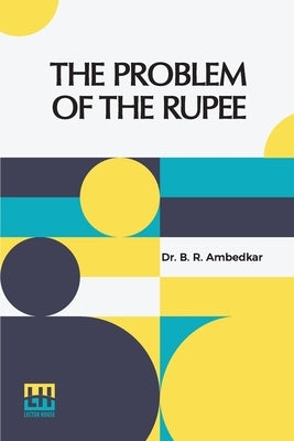 The Problem Of The Rupee: Its Origins And Its Solution by Ambedkar, B. R.