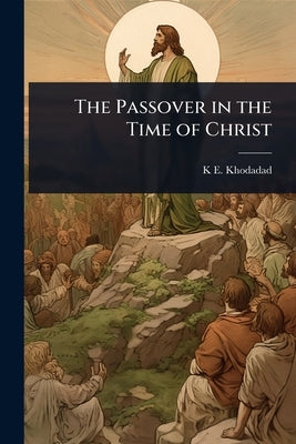The Passover in the Time of Christ by Khodadad, K. E.