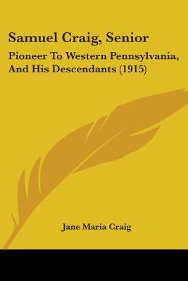 Samuel Craig, Senior: Pioneer To Western Pennsylvania, And His Descendants (1915) by Craig, Jane Maria