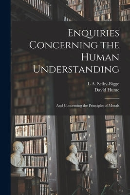 Enquiries Concerning the Human Understanding: And Concerning the Principles of Morals by Hume, David