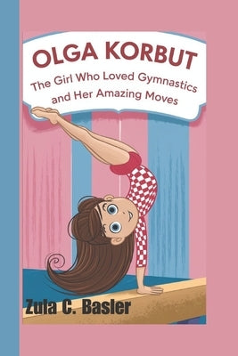 Olga Korbut: The Girl Who Loved Gymnastics And her Amazing Moves by C. Basler, Zula
