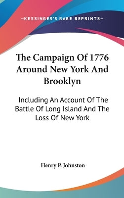 The Campaign Of 1776 Around New York And Brooklyn: Including An Account Of The Battle Of Long Island And The Loss Of New York by Johnston, Henry P.
