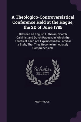 A Theologico-Controversistical Conference Held at the Hague, the 2D of June 1785: Between an English Lutheran, Scotch Calvinist and Dutch Rabeen; in W by Anonymous