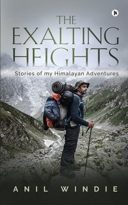 The Exalting Heights: Stories of my Himalayan Adventures by Anil Windie