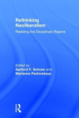 Rethinking Neoliberalism: Resisting the Disciplinary Regime by Schram, Sanford F.