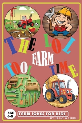 The Lol Farm Tool Time: Silly and Simple Farm Tool Jokes for Kids Ages 6-8 A Hilarious Joke Book for Young Readers. by Wambu, Elias