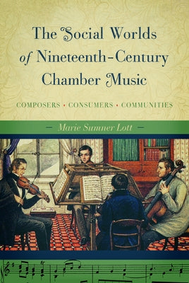 The Social Worlds of Nineteenth-Century Chamber Music: Composers, Consumers, Communities by Sumner Lott, Marie