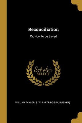 Reconciliation: Or, How to be Saved by Taylor, S. W. Partridge (Publisher) Wil