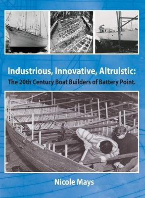 Industrious, Innovative, Altruistic: The 20th Century Boat Builders of Battery Point by Mays, Nicole L.