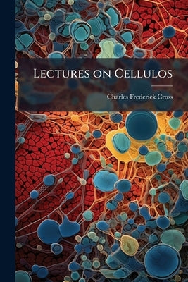 Lectures on Cellulos by Cross, Charles Frederick