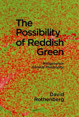 The Possibility of Reddish Green: Wittgenstein Outside Philosophy by Rothenberg, David