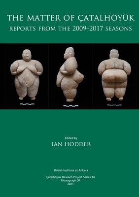 The Matter of Çatalhöyük: Reports from the 2009-2017 Seasons by Hodder, Ian