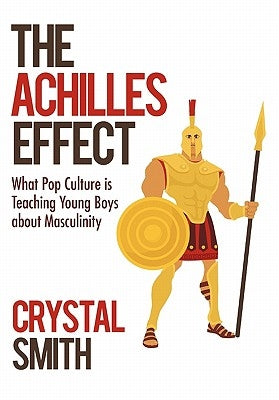 The Achilles Effect: What Pop Culture Is Teaching Young Boys about Masculinity by Smith, Crystal