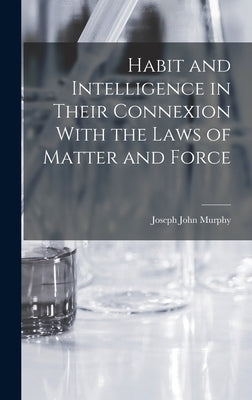 Habit and Intelligence in Their Connexion With the Laws of Matter and Force by Murphy, Joseph John