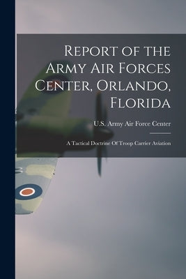 Report of the Army Air Forces Center, Orlando, Florida: A Tactical Doctrine Of Troop Carrier Aviation by U. S. Army Air Force Center (Orlando
