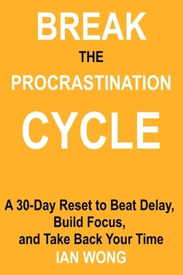 Break the Procrastination Cycle: A 30-Day Reset to Beat Delay, Build Focus, and Take Back Your Time by Wong, Ian