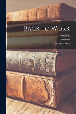 Back to Work; the Story of PWA by Ickes, Harold L. 1874-1952