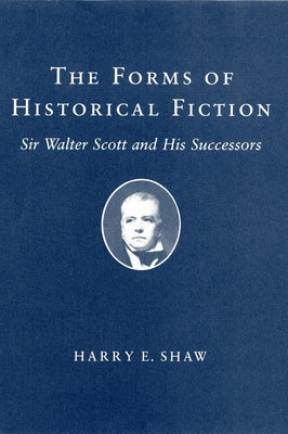 Forms of Historical Fiction: Sir Walter Scott and His Successors by Shaw, Harry E.
