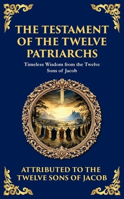 The Testament of the Twelve Patriarchs: Timeless Wisdom from the Twelve Sons of Jacob by Of Jacob, Twelve Sons