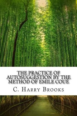 The Practice of Autosuggestion by the Method of Emile Coué by Brooks, C. Harry