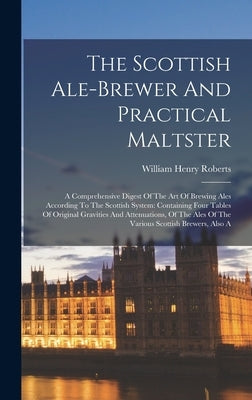 The Scottish Ale-brewer And Practical Maltster: A Comprehensive Digest Of The Art Of Brewing Ales According To The Scottish System: Containing Four Ta by Roberts, William Henry