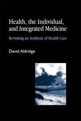 Health, the Individual, and Integrated Medicine: Revisiting an Aesthetic of Health Care by Aldridge, David