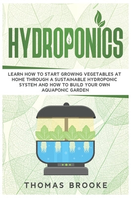Hydroponics: Learn how to start growing vegetables at home through a sustainable hydroponic system and how to build your own Aquapo by Brooke, Thomas