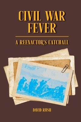 Civil War Fever: A Reenactor's Catchall by Rush, David
