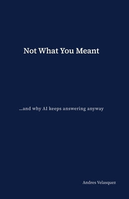 Not What You Meant: ...and why AI keeps answering anyway by Velasquez, Andres
