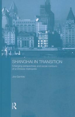 Shanghai in Transition: Changing Perspectives and Social Contours of a Chinese Metropolis by Gamble, Jos