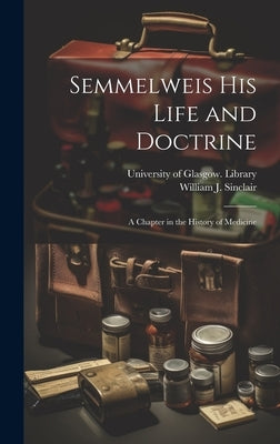 Semmelweis His Life and Doctrine [electronic Resource]: a Chapter in the History of Medicine by Sinclair, William J.