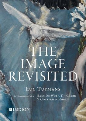 The Image Revisited: Luc Tuymans in Conversation with Hans de Wolf, T.J. Clark & Gottfried Böhm by Tuymans, Luc