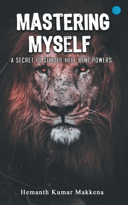Mastering Myself - A Secret To Subdue Hell Bent Powers by Makkena, Hemanth Kumar