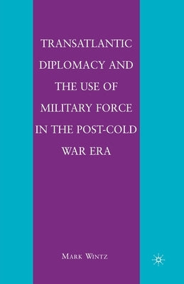 Transatlantic Diplomacy and the Use of Military Force in the Post-Cold War Era by Wintz, M.