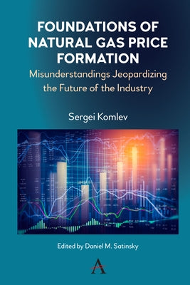 Foundations of Natural Gas Price Formation: Misunderstandings Jeopardizing the Future of the Industry by Komlev, Sergei