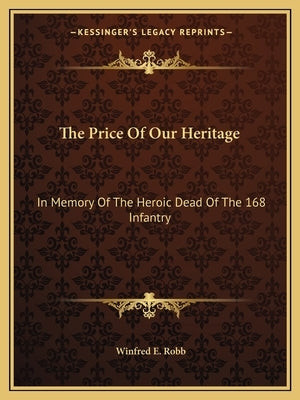 The Price of Our Heritage: In Memory of the Heroic Dead of the 168 Infantry by Robb, Winfred E.