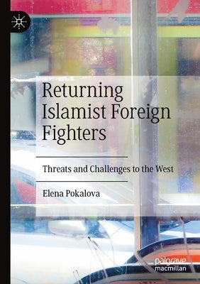 Returning Islamist Foreign Fighters: Threats and Challenges to the West by Pokalova, Elena