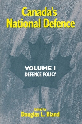 Canada's National Defence: Volume 1: Defence Policy Volume 38 by Bland, Douglas L.