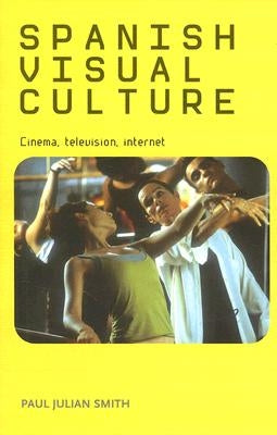 Spanish Visual Culture: Cinema, Television, Internet by Smith, Paul Julian