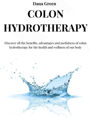 Colon Hydrotherapy: Discover all the benefits, advantages and usefulness of colon hydrotherapy for the health and wellness of our body by Green, Dana