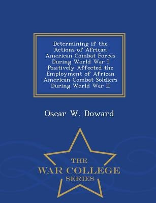 Determining If the Actions of African American Combat Forces During World War I Positively Affected the Employment of African American Combat Soldiers by Doward, Oscar W.