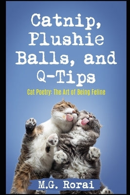 Catnip, Plushie Balls, and Q-Tips: Cat Poetry: The Art of Being Feline by Rorai, M. G.