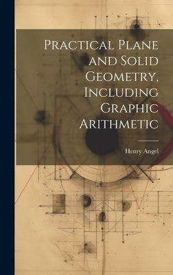 Practical Plane and Solid Geometry, Including Graphic Arithmetic by Angel, Henry