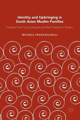 Identity and Upbringing in South Asian Muslim Families: Insights from Young People and Their Parents in Britain by Franceschelli, Michela