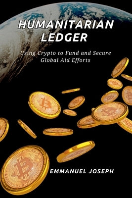 The Humanitarian Ledger, Using Crypto to Fund and Secure Global Aid Efforts by Joseph
