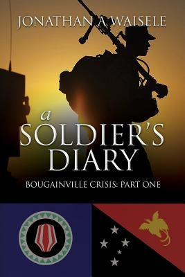 A Soldier's Diary: Bougainville Crisis: Part One by Waisele, Jonathan a.