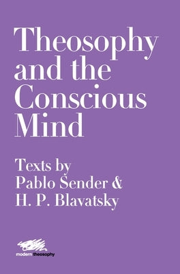 Theosophy and the Conscious Mind: Texts by Pablo Sender and H.P. Blavatsky by Sender, Pablo