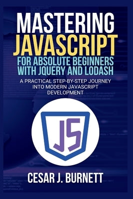 Mastering JavaScript for Absolute Beginners with jQuery and Lodash: A Practical Step-by-Step Journey into Modern JavaScript Development by J. Burnett, Cesar