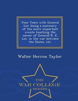 Four Years with General Lee: Being a Summary of the More Important Events Touching the Career of General R. E. Lee, in the War Between the States, by Taylor, Walter Herron