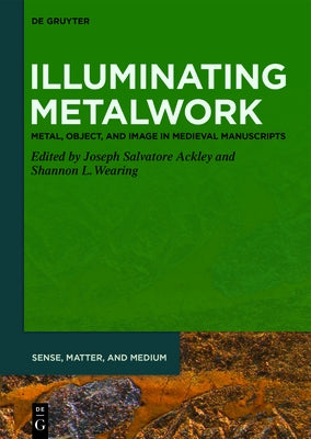 Illuminating Metalwork: Metal, Object, and Image in Medieval Manuscripts by Ackley, Joseph Salvatore
